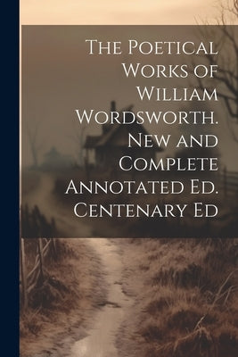 The Poetical Works of William Wordsworth. New and Complete Annotated Ed. Centenary Ed by Anonymous