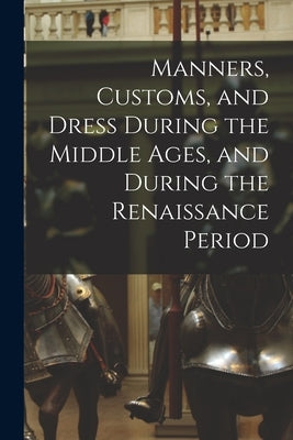 Manners, Customs, and Dress During the Middle Ages, and During the Renaissance Period by Anonymous