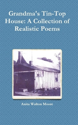 Grandma's Tin-Top House: A Collection of Realistic Poems by Moore, Anita Walton
