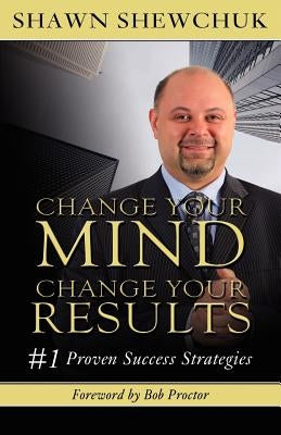 Change Your Mind, Change Your Results: #1 Proven Success Strategies by Shewchuk, Shawn