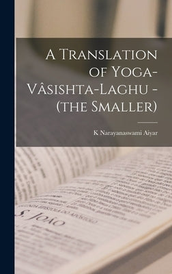 A Translation of Yoga-Vâsishta-Laghu - (the Smaller) by Narayanaswami Aiyar, K.