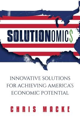Solutionomics: Innovative Solutions for Achieving America's Economic Potential by Macke, Chris
