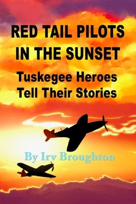 Red Tail Pilots in the Sunset: Tuskegee Heroes Tell Their Stories by Broughton, Irv