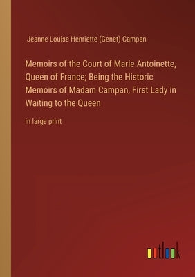 Memoirs of the Court of Marie Antoinette, Queen of France; Being the Historic Memoirs of Madam Campan, First Lady in Waiting to the Queen: in large pr by Campan, Jeanne Louise Henriette (Gen