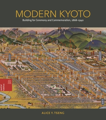 Modern Kyoto: Building for Ceremony and Commemoration, 1868-1940 by Tseng, Alice Y.