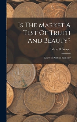 Is The Market A Test Of Truth And Beauty?: Essays In Political Economy by Yeager, Leland B.