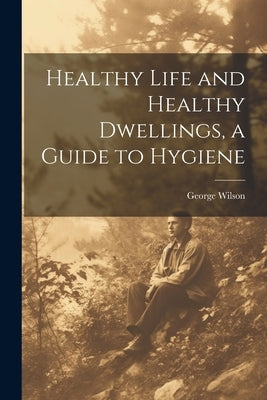 Healthy Life and Healthy Dwellings, a Guide to Hygiene by Wilson, George