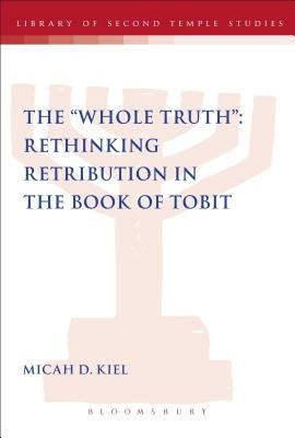 Whole Truth: Rethinking Retribution in the Book of Tobit, Th by Kiel, Micah D.