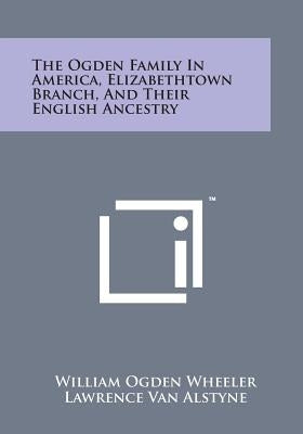 The Ogden Family in America, Elizabethtown Branch, and Their English Ancestry by Wheeler, William Ogden