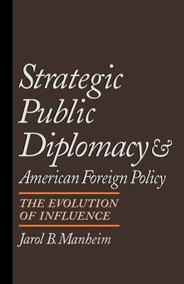 Strategic Public Diplomacy and American Foreign Policy: The Evolution of Influence by Manheim, Jarol B.