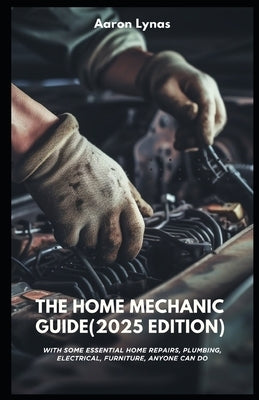 The Home Mechanic Guide (2025 Edition): With Some Essential Home Repairs, Plumbing, Electrical, Furniture, Anyone Can Do by Lynas, Aaron
