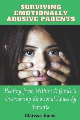 Surviving Emotionally Abusive Parents: Healing from Within: A Guide to Overcoming Emotional Abuse by Parents by Jones, Clarissa