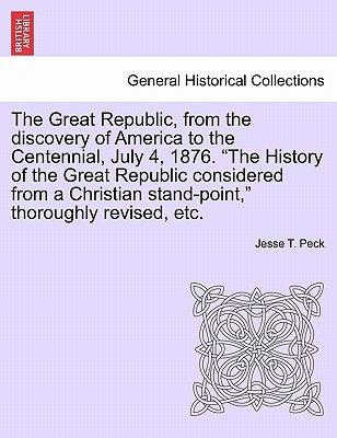 The Great Republic, from the discovery of America to the Centennial, July 4, 1876. "The History of the Great Republic considered from a Christian stan by Peck, Jesse T.