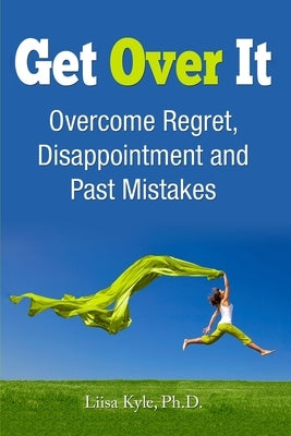 Get Over It: Overcome Regret, Disappointment and Past Mistakes by Kyle, Liisa