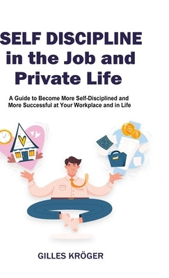 Self-Discipline in the Job and Private Life: A Guide to Become More Self-Disciplined and More Successful at Your Workplace and in Life by Kröger, Gilles
