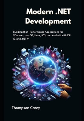 Modern .NET Development: Building High-Performance Applications for Windows, macOS, Linux, iOS, and Android with C# 13 and .NET 9 by Carey, Thompson