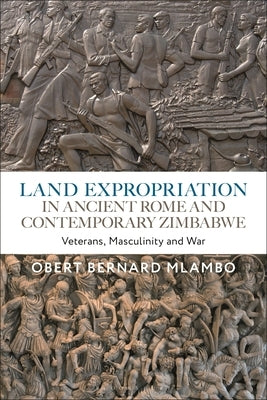 Land Expropriation in Ancient Rome and Contemporary Zimbabwe: Veterans, Masculinity and War by Mlambo, Obert Bernard