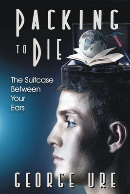 Packing to Die: Suitcase Between Your Ears: Before-You-Go Prepping by Ure, George