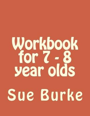 Workbook for 7 - 8 year olds: Workbook for 7 - 8 year olds by Burke, Sue E.
