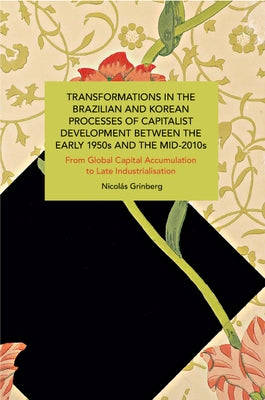 Transformations in the Brazilian and Korean Processes of Capitalist Development Between the Early 1950s and the Mid-2010s: From Global Capital Accumul by Grinberg, Nicolás