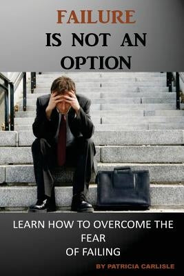 Failure is Not an Option: Learn How to Overcome the Fear of Failing by Carlisle, Patricia a.