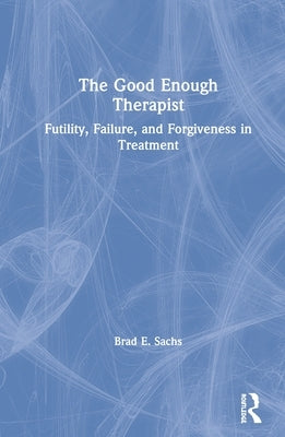 The Good Enough Therapist: Futility, Failure, and Forgiveness in Treatment by Sachs, Brad E.