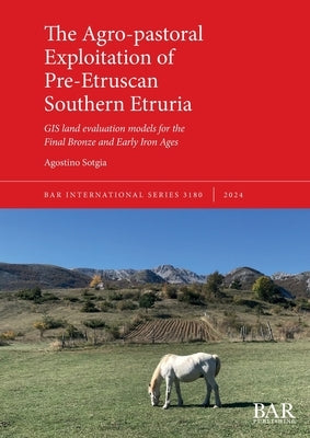 The Agro-pastoral Exploitation of Pre-Etruscan Southern Etruria: GIS land evaluation models for the Final Bronze and Early Iron Ages by Sotgia, Agostino