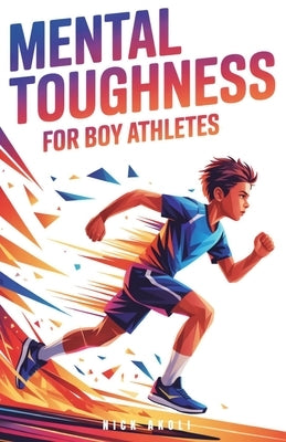 Mental Toughness for Boy Athletes: Sports Stories to Build a Strong Mindset, Bounce Back Fast, and Compete with Confidence by Akoli, Nick