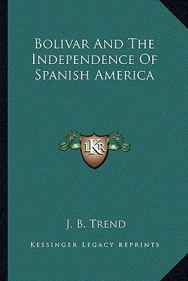Bolivar And The Independence Of Spanish America by Trend, J. B.