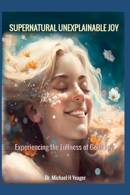 Supernatural Unexplainable Joy: Experiencing the Fullness of God's Joy by Yeager, Michael H.