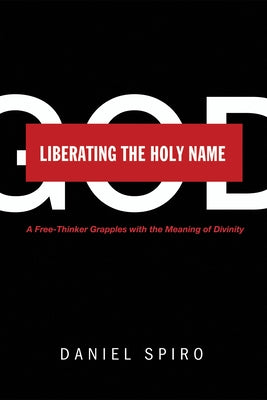 Liberating the Holy Name: A Free-Thinker Grapples with the Meaning of Divinity by Spiro, Daniel