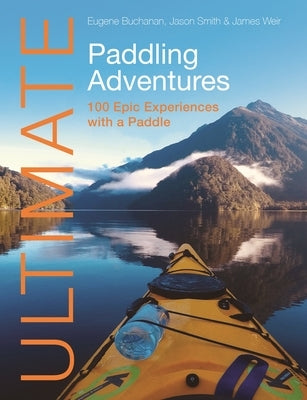 Ultimate Paddling Adventures: 100 Epic Experiences with a Paddle by Buchanan, Eugene