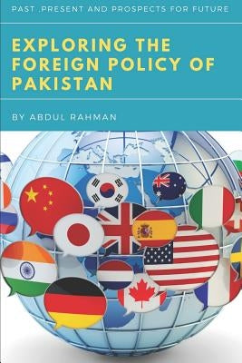 Exploring the Foreign Policy of Pakistan: Past, Present and Prospects for Future by Rahman, Abdul