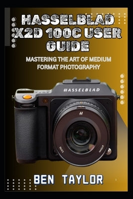 Hasselblad X2d 100c User Guide: Mastering the Art of Medium Format Photography by Taylor, Ben