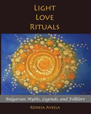 Light Love Rituals: Bulgarian Myths, Legends, and Folklore by Aveela, Ronesa