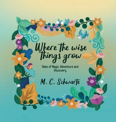 Where the wise things grow: Tales of Magic, Adventures and Discoveries by Schwarte, Marijana C.