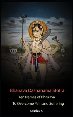 Bhairava Dashanama Stotra: Ten Names of Bhairava to overcome Pain and suffering by K, Koushik