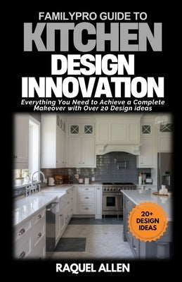 FamilyPro Guide to Kitchen Design Innovation: Everything You Need to Achieve a Complete Makeover with Over 20 Design ideas by Allen, Raquel