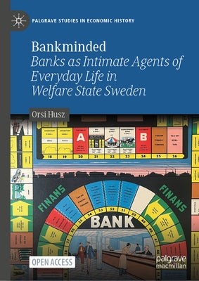 Bankminded: Banks as Intimate Agents of Everyday Life in Welfare State Sweden by Husz, Orsi