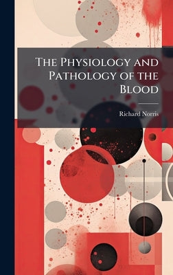 The Physiology and Pathology of the Blood by Norris, Richard