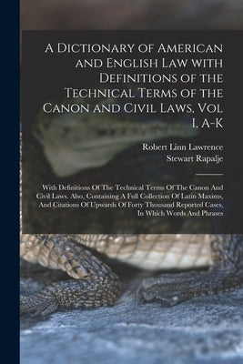 A Dictionary of American and English Law with Definitions of the Technical Terms of the Canon and Civil Laws, Vol I, A-K: With Definitions Of The Tech by Rapalje, Stewart