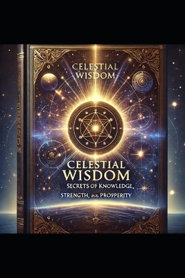 "Celestial Wisdom: Secrets of Knowledge, Strength, and Prosperity" "Harnessing the Ancient Truths for Modern Success" by Ps, Deepu