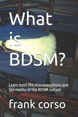 What is BDSM?: Learn both the misconseptions and the reality of the BDSM culture by Corso, Frank