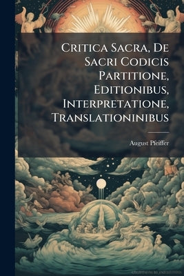 Critica Sacra, De Sacri Codicis Partitione, Editionibus, Interpretatione, Translationinibus by Pfeiffer, August