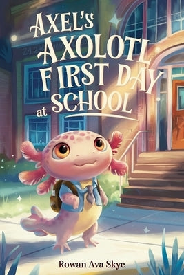 Axel's Axolotl First Day at School: A Heartwarming Children's Story About Courage, Friendship and New Beginnings by Ava Skye, Rowan