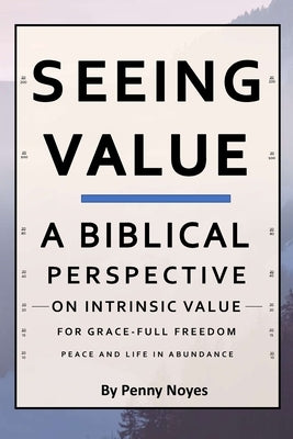 Seeing Value: A Biblical Perspective on Intrinsic Value by Noyes, Penny