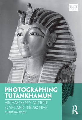 Photographing Tutankhamun: Archaeology, Ancient Egypt, and the Archive by Riggs, Christina