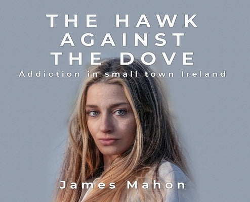 The Hawk Against The Dove: Addiction in Small-Town Ireland by Mahon, James