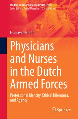 Physicians and Nurses in the Dutch Armed Forces: Professional Identity, Ethical Dilemmas, and Agency by Hooft, Francesca