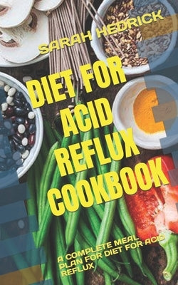 Diet for Acid Reflux Cookbook: A Complete Meal Plan for Diet for Acid Reflux by Hedrick, Sarah